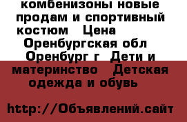 комбенизоны новые продам и спортивный костюм › Цена ­ 2 000 - Оренбургская обл., Оренбург г. Дети и материнство » Детская одежда и обувь   